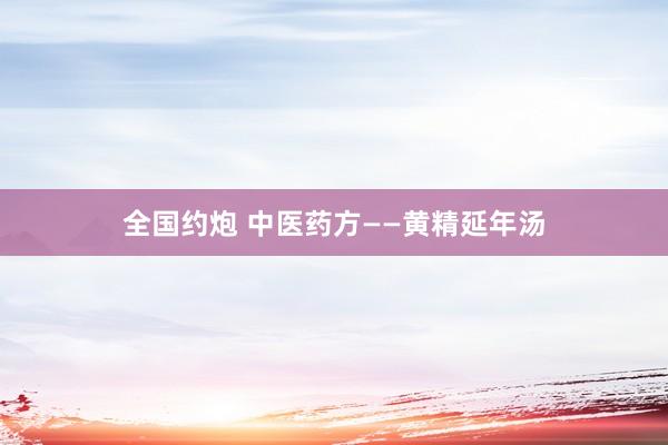 全国约炮 中医药方——黄精延年汤