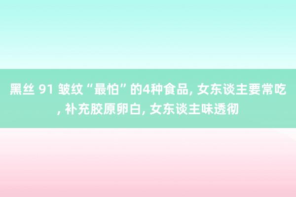 黑丝 91 皱纹“最怕”的4种食品, 女东谈主要常吃, 补充胶原卵白, 女东谈主味透彻