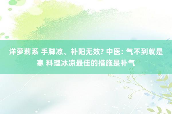 洋萝莉系 手脚凉、补阳无效? 中医: 气不到就是寒 料理冰凉最佳的措施是补气
