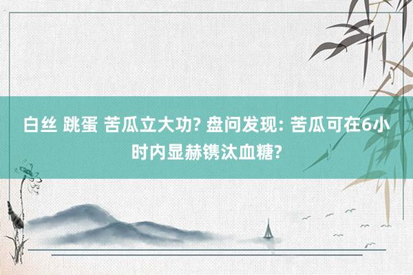 白丝 跳蛋 苦瓜立大功? 盘问发现: 苦瓜可在6小时内显赫镌汰血糖?