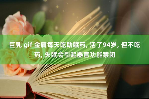 巨乳 gif 金庸每天吃助眠药, 活了94岁, 但不吃药, 失眠会引起器官功能禁闭