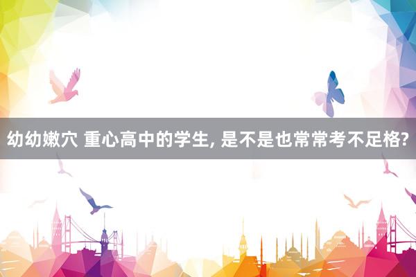 幼幼嫩穴 重心高中的学生, 是不是也常常考不足格?