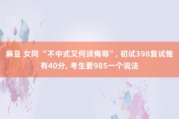 麻豆 女同 “不中式又何须侮辱”, 初试398复试惟有40分, 考生要985一个说法