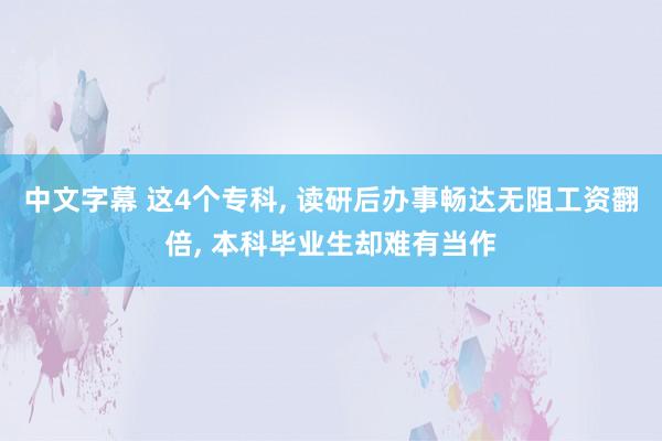 中文字幕 这4个专科, 读研后办事畅达无阻工资翻倍, 本科毕业生却难有当作