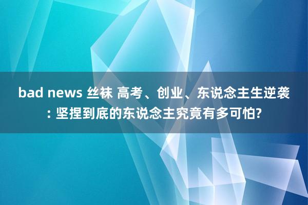 bad news 丝袜 高考、创业、东说念主生逆袭: 坚捏到底的东说念主究竟有多可怕?