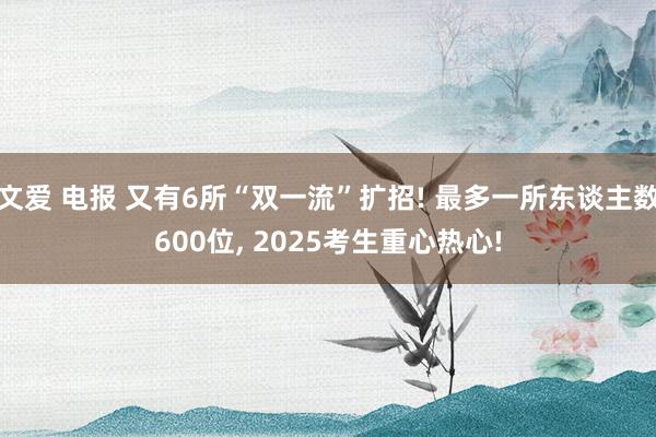 文爱 电报 又有6所“双一流”扩招! 最多一所东谈主数600位, 2025考生重心热心!