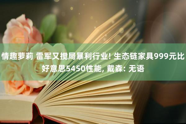 情趣萝莉 雷军又搅局暴利行业! 生态链家具999元比好意思5450性能, 戴森: 无语