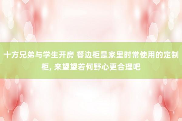 十方兄弟与学生开房 餐边柜是家里时常使用的定制柜, 来望望若何野心更合理吧