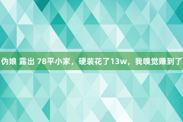 伪娘 露出 78平小家，硬装花了13w，我嗅觉赚到了