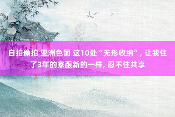 自拍偷拍 亚洲色图 这10处“无形收纳”, 让我住了3年的家跟新的一样, 忍不住共享