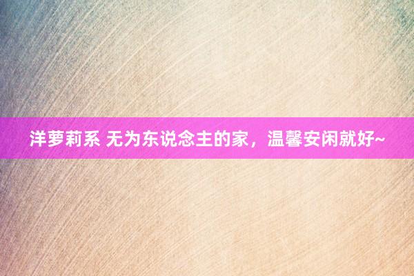 洋萝莉系 无为东说念主的家，温馨安闲就好~