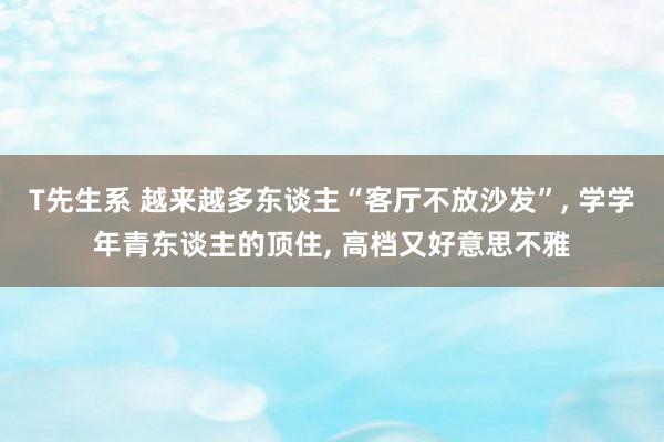 T先生系 越来越多东谈主“客厅不放沙发”, 学学年青东谈主的顶住, 高档又好意思不雅