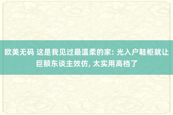 欧美无码 这是我见过最温柔的家: 光入户鞋柜就让巨额东谈主效仿, 太实用高档了