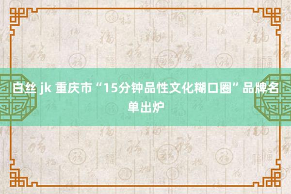 白丝 jk 重庆市“15分钟品性文化糊口圈”品牌名单出炉
