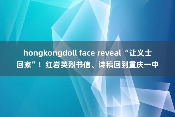 hongkongdoll face reveal “让义士回家”！红岩英烈书信、诗稿回到重庆一中
