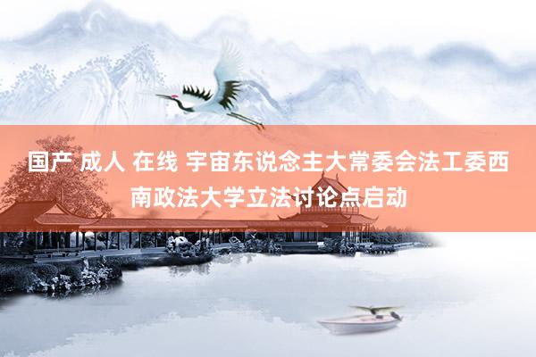 国产 成人 在线 宇宙东说念主大常委会法工委西南政法大学立法讨论点启动