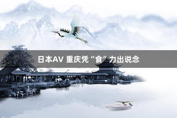 日本AV 重庆凭“食”力出说念