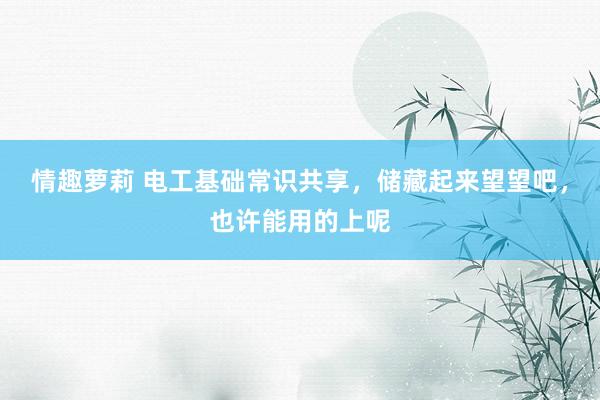 情趣萝莉 电工基础常识共享，储藏起来望望吧，也许能用的上呢