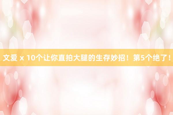 文爱 x 10个让你直拍大腿的生存妙招！第5个绝了！