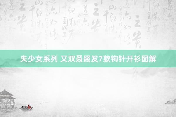 失少女系列 又双叒叕发7款钩针开衫图解