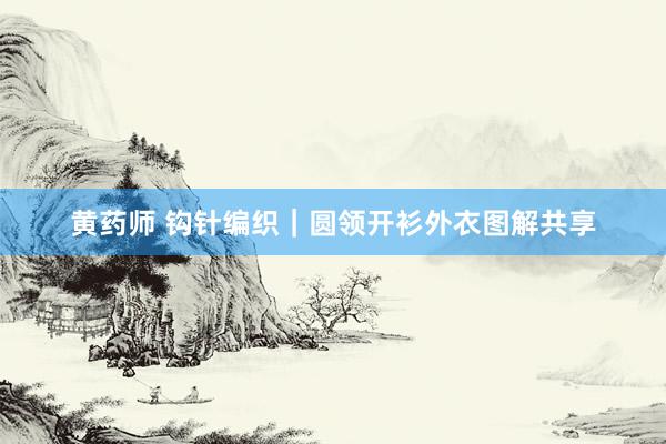 黄药师 钩针编织｜圆领开衫外衣图解共享