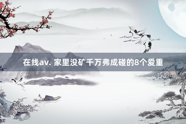 在线av. 家里没矿千万弗成碰的8个爱重