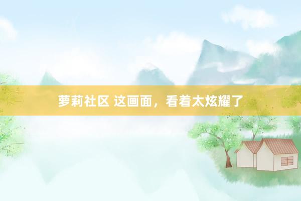 萝莉社区 这画面，看着太炫耀了