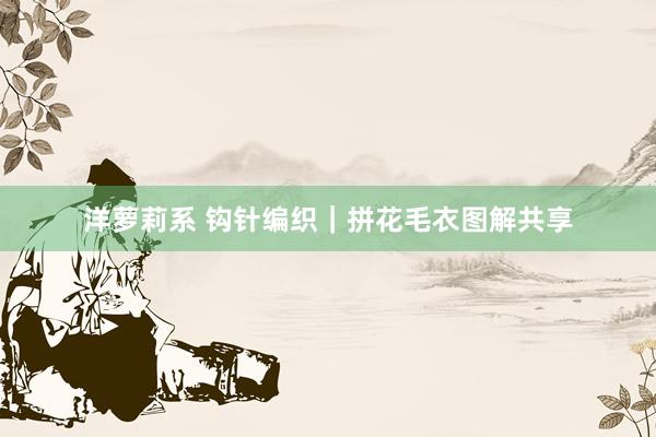 洋萝莉系 钩针编织｜拼花毛衣图解共享