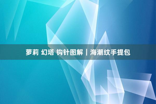 萝莉 幻塔 钩针图解｜海潮纹手提包