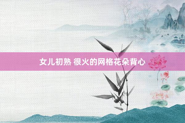 女儿初熟 很火的网格花朵背心