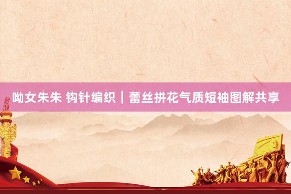 呦女朱朱 钩针编织｜蕾丝拼花气质短袖图解共享