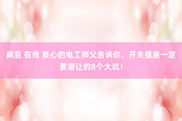 麻豆 在线 良心的电工师父告诉你，开关插座一定要避让的8个大坑！