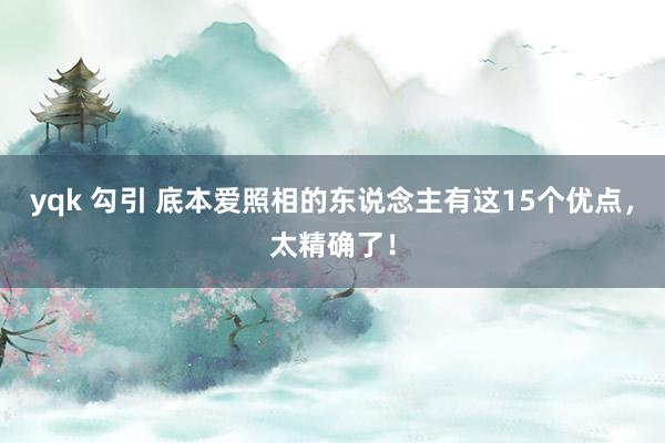 yqk 勾引 底本爱照相的东说念主有这15个优点，太精确了！