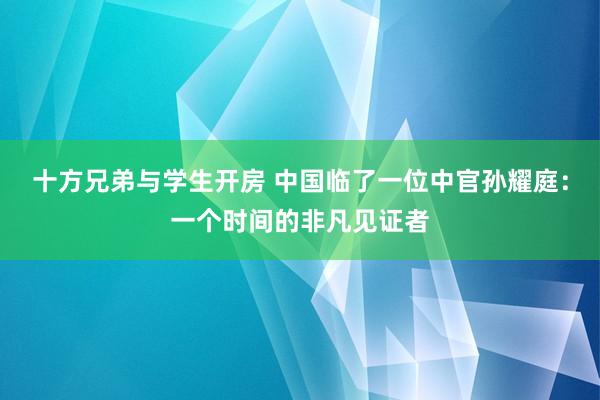 十方兄弟与学生开房 中国临了一位中官孙耀庭：一个时间的非凡见证者