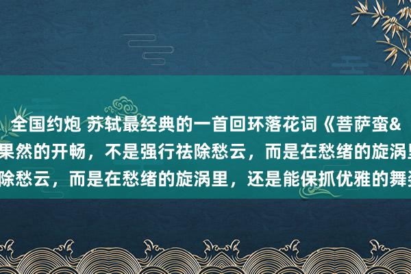 全国约炮 苏轼最经典的一首回环落花词《菩萨蛮&#183;回环》：果然的开畅，不是强行祛除愁云，而是在愁绪的旋涡里，还是能保抓优雅的舞姿！