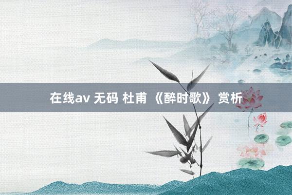 在线av 无码 杜甫 《醉时歌》 赏析