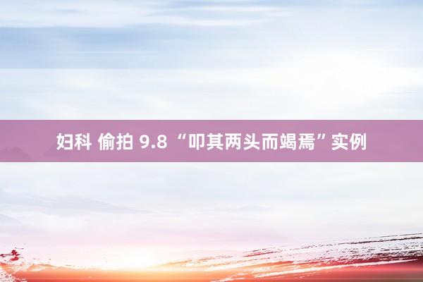 妇科 偷拍 9.8 “叩其两头而竭焉”实例