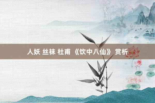 人妖 丝袜 杜甫 《饮中八仙》 赏析