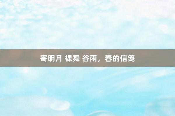 寄明月 裸舞 谷雨，春的信笺