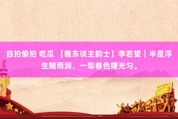 自拍偷拍 吃瓜 【雅东谈主韵士】李若望｜半是浮生随雨润，一犁春色曙光匀。