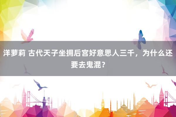 洋萝莉 古代天子坐拥后宫好意思人三千，为什么还要去鬼混？