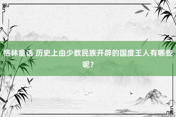 格林童话 历史上由少数民族开辟的国度王人有哪些呢？