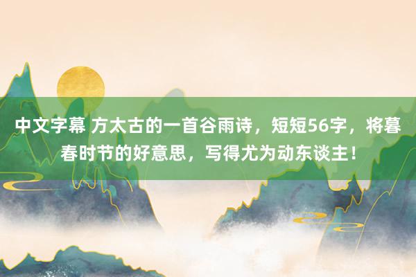 中文字幕 方太古的一首谷雨诗，短短56字，将暮春时节的好意思，写得尤为动东谈主！