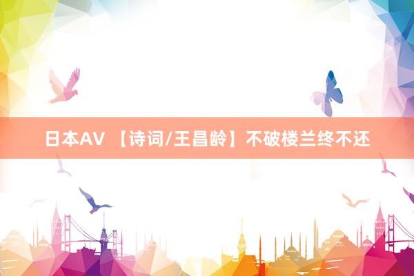 日本AV 【诗词/王昌龄】不破楼兰终不还