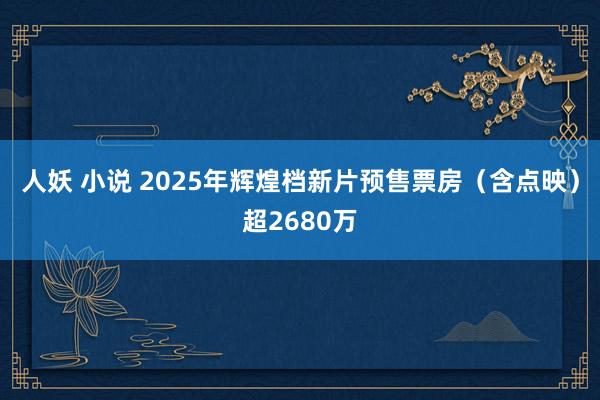 人妖 小说 2025年辉煌档新片预售票房（含点映）超2680万