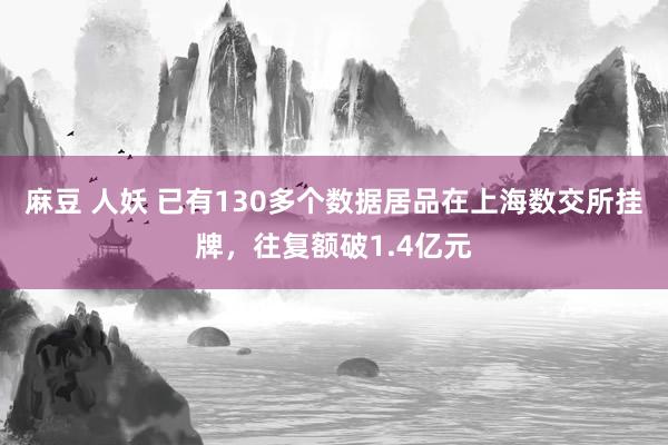 麻豆 人妖 已有130多个数据居品在上海数交所挂牌，往复额破1.4亿元
