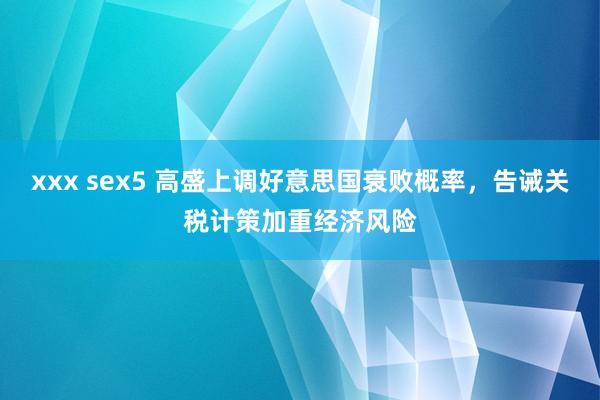 xxx sex5 高盛上调好意思国衰败概率，告诫关税计策加重经济风险