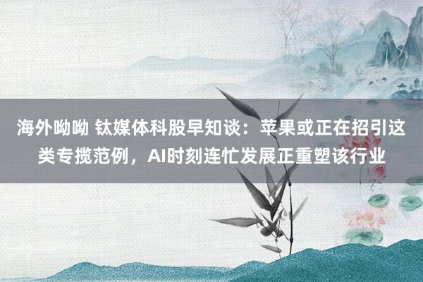 海外呦呦 钛媒体科股早知谈：苹果或正在招引这类专揽范例，AI时刻连忙发展正重塑该行业