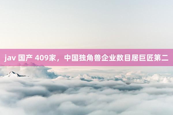 jav 国产 409家，中国独角兽企业数目居巨匠第二