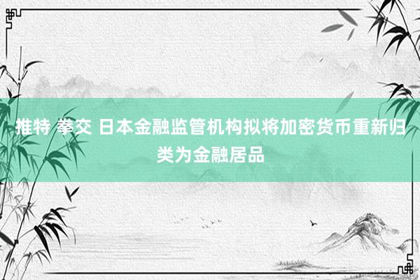 推特 拳交 日本金融监管机构拟将加密货币重新归类为金融居品